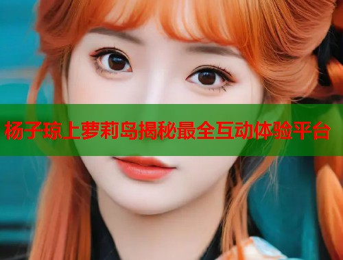杨子琼上萝莉岛揭秘最全互动体验平台  第1张