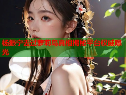 杨振宁去过萝莉岛真相揭秘平台权威曝光  第1张