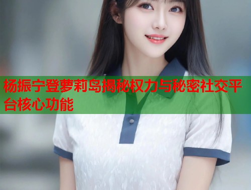 杨振宁登萝莉岛揭秘权力与秘密社交平台核心功能  第1张