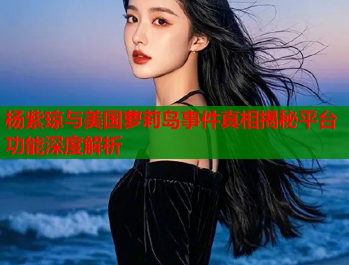 杨紫琼与美国萝莉岛事件真相揭秘平台功能深度解析  第1张