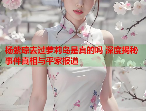 杨紫琼去过萝莉岛是真的吗 深度揭秘事件真相与平家报道  第1张