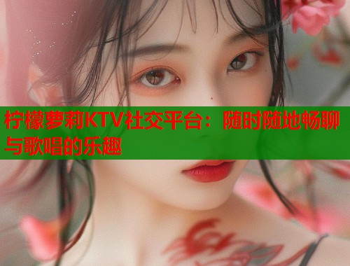 柠檬萝莉KTV社交平台：随时随地畅聊与歌唱的乐趣  第1张