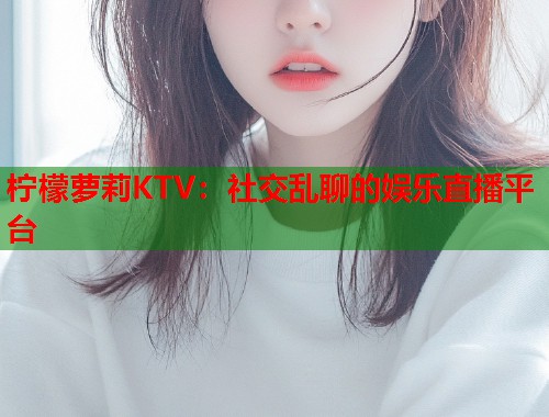 柠檬萝莉KTV：社交乱聊的娱乐直播平台  第2张