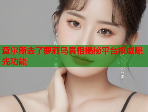 查尔斯去了萝莉岛真相揭秘平台权威曝光功能  第1张