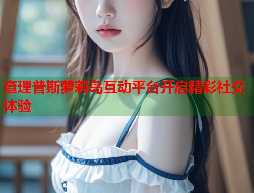 查理普斯萝莉岛互动平台开启精彩社交体验  第1张