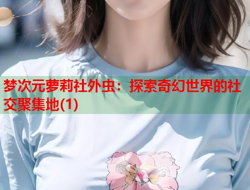 梦次元萝莉社外虫：探索奇幻世界的社交聚集地(1)  第1张