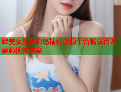 欧美女星萝莉岛精彩资源平台畅享百万萝莉视频盛宴  第1张