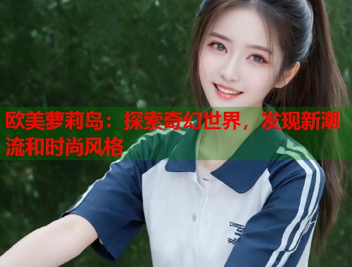 欧美萝莉岛：探索奇幻世界，发现新潮流和时尚风格  第1张