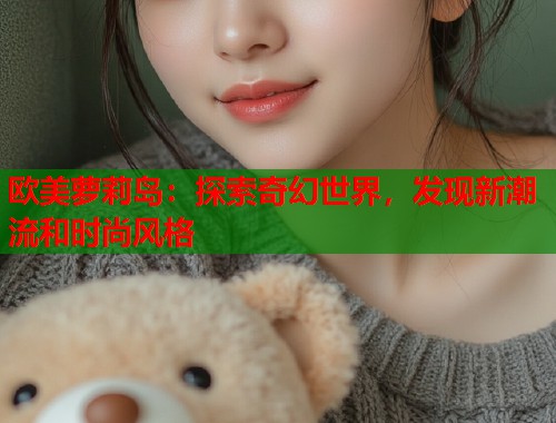 欧美萝莉岛：探索奇幻世界，发现新潮流和时尚风格  第2张