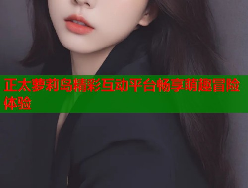 正太萝莉岛精彩互动平台畅享萌趣冒险体验  第1张