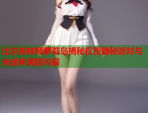 比尔克林顿萝莉岛揭秘权贵隐秘派对与未成年诱拐内幕  第1张