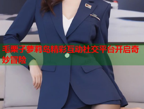 毛栗子萝莉岛精彩互动社交平台开启奇妙冒险  第2张