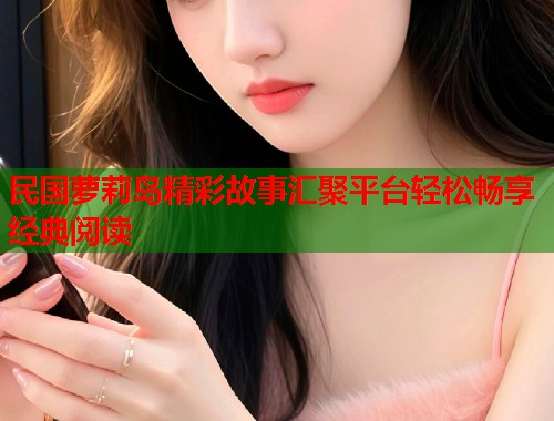 民国萝莉岛精彩故事汇聚平台轻松畅享经典阅读  第1张