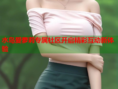 水岛爱萝莉专属社区开启精彩互动新体验  第2张