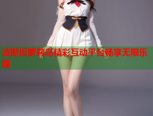 波斯坦萝莉岛精彩互动平台畅享无限乐趣  第1张