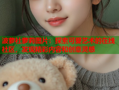 波萝社萝莉图片：探索可爱艺术的在线社区，发现精彩内容和创意灵感  第2张
