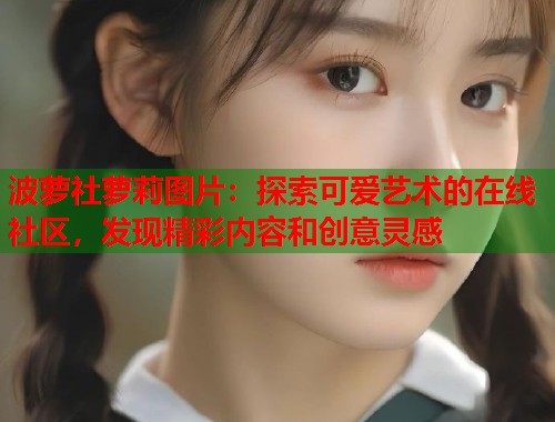 波萝社萝莉图片：探索可爱艺术的在线社区，发现精彩内容和创意灵感  第1张