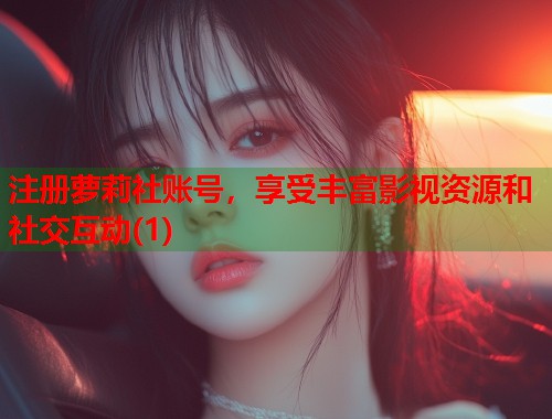 注册萝莉社账号，享受丰富影视资源和社交互动(1)  第1张