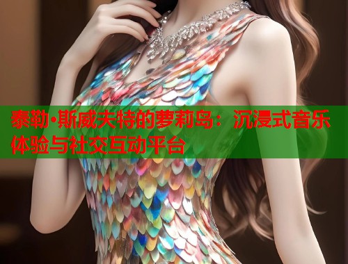 泰勒·斯威夫特的萝莉岛：沉浸式音乐体验与社交互动平台  第1张