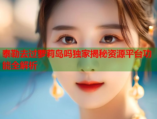 泰勒去过萝莉岛吗独家揭秘资源平台功能全解析  第2张