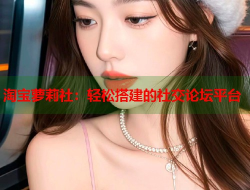 淘宝萝莉社：轻松搭建的社交论坛平台  第1张