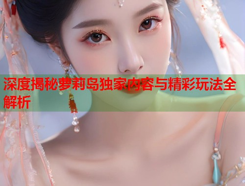深度揭秘萝莉岛独家内容与精彩玩法全解析  第2张