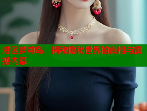 港区萝莉岛：揭秘隐秘世界的真相与震撼内幕  第1张