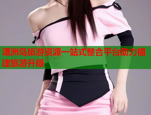 湄洲岛旅游资源一站式整合平台助力福建旅游升级  第2张