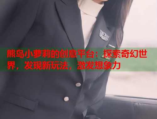 熊岛小萝莉的创意平台：探索奇幻世界，发现新玩法，激发想象力  第1张