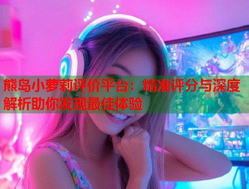 熊岛小萝莉评价平台：精准评分与深度解析助你发现最佳体验  第1张