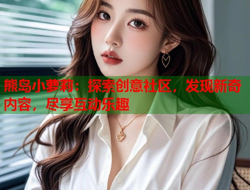 熊岛小萝莉：探索创意社区，发现新奇内容，尽享互动乐趣  第1张