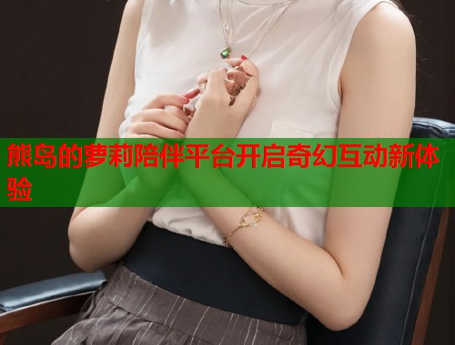 熊岛的萝莉陪伴平台开启奇幻互动新体验  第1张