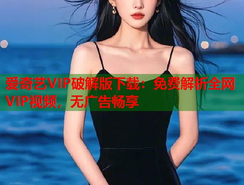 爱奇艺VIP破解版下载：免费解析全网VIP视频，无广告畅享  第1张