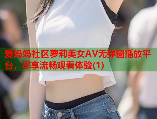爱妈妈社区萝莉美女AV无弹窗播放平台，尽享流畅观看体验(1)  第2张