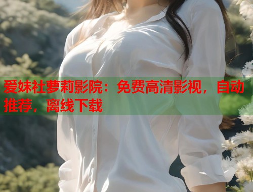 爱妹社萝莉影院：免费高清影视，自动推荐，离线下载  第1张