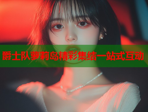 爵士队萝莉岛精彩集结一站式互动  第1张