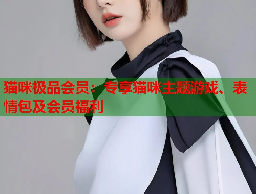 猫咪极品会员：专享猫咪主题游戏、表情包及会员福利  第2张