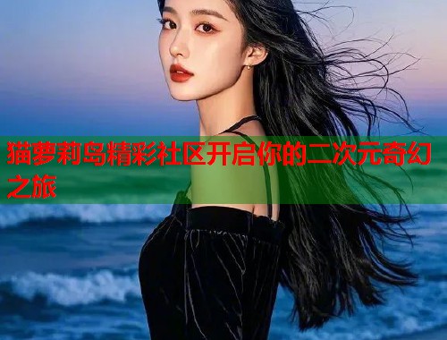 猫萝莉岛精彩社区开启你的二次元奇幻之旅  第1张