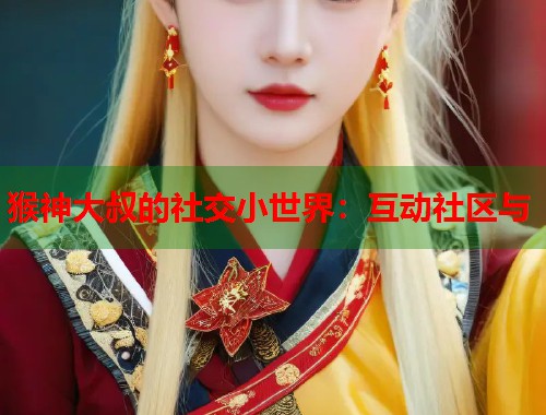 猴神大叔的社交小世界：互动社区与  第1张