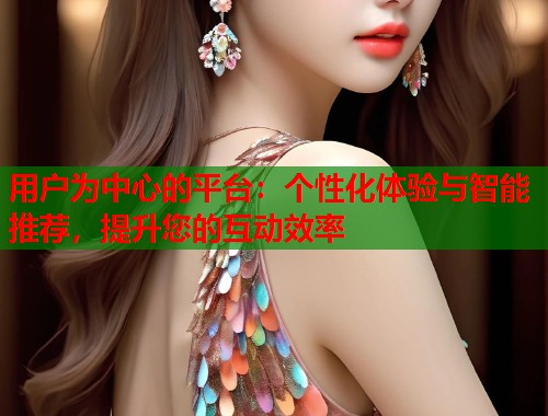 用户为中心的平台：个性化体验与智能推荐，提升您的互动效率  第2张