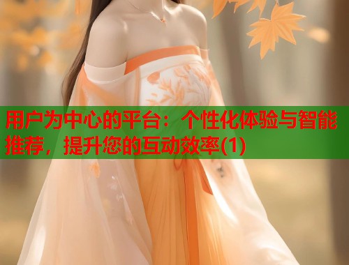 用户为中心的平台：个性化体验与智能推荐，提升您的互动效率(1)  第1张
