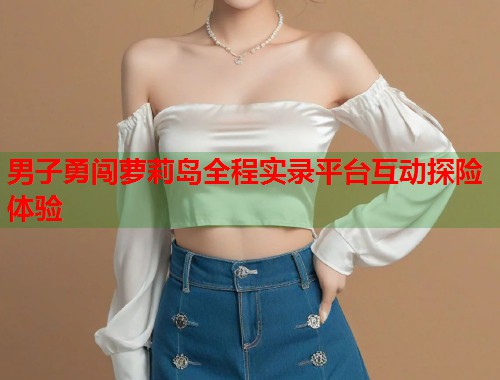 男子勇闯萝莉岛全程实录平台互动探险体验  第1张