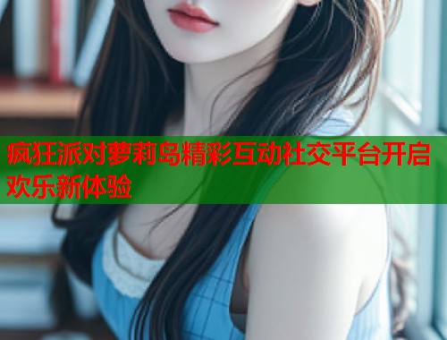 疯狂派对萝莉岛精彩互动社交平台开启欢乐新体验  第1张