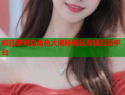 疯狂萝莉岛角色大揭秘畅玩专属互动平台  第1张