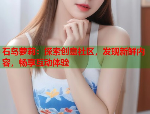 石岛萝莉：探索创意社区，发现新鲜内容，畅享互动体验  第1张