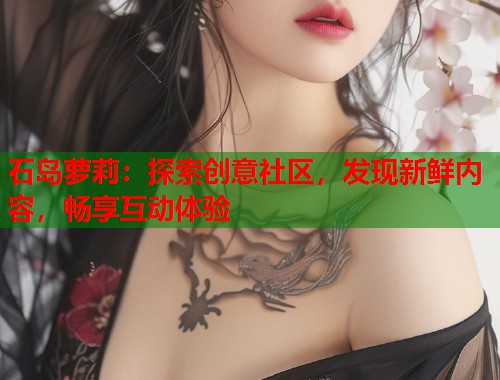 石岛萝莉：探索创意社区，发现新鲜内容，畅享互动体验  第2张
