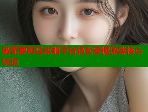 破军萝莉岛攻略平台轻松掌握游戏核心玩法  第1张