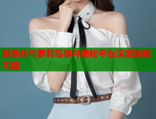 碧昂丝与萝莉岛事件揭秘平台深度追踪功能  第1张