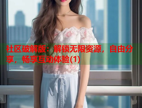 社区破解版：解锁无限资源，自由分享，畅享互动体验(1)  第2张