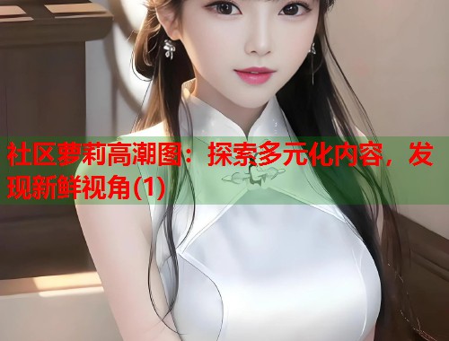 社区萝莉高潮图：探索多元化内容，发现新鲜视角(1)  第1张